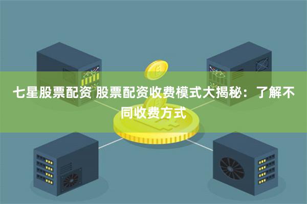 七星股票配资 股票配资收费模式大揭秘：了解不同收费方式