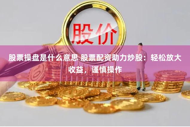 股票操盘是什么意思 股票配资助力炒股：轻松放大收益，谨慎操作