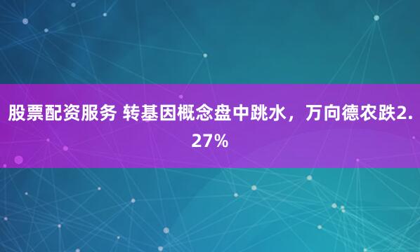 股票配资服务 转基因概念盘中跳水，万向德农跌2.27%