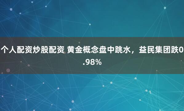 个人配资炒股配资 黄金概念盘中跳水，益民集团跌0.98%