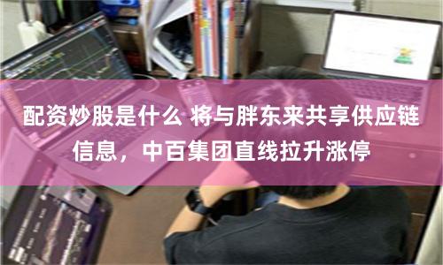 配资炒股是什么 将与胖东来共享供应链信息，中百集团直线拉升涨停