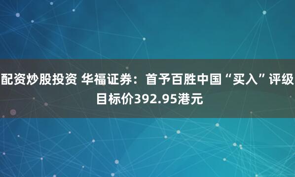 配资炒股投资 华福证券：首予百胜中国“买入”评级 目标价392.95港元