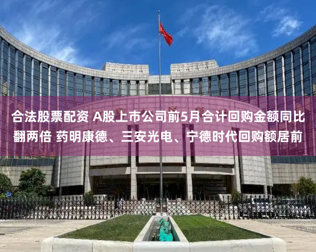 合法股票配资 A股上市公司前5月合计回购金额同比翻两倍 药明康德、三安光电、宁德时代回购额居前