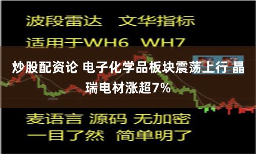 炒股配资论 电子化学品板块震荡上行 晶瑞电材涨超7%