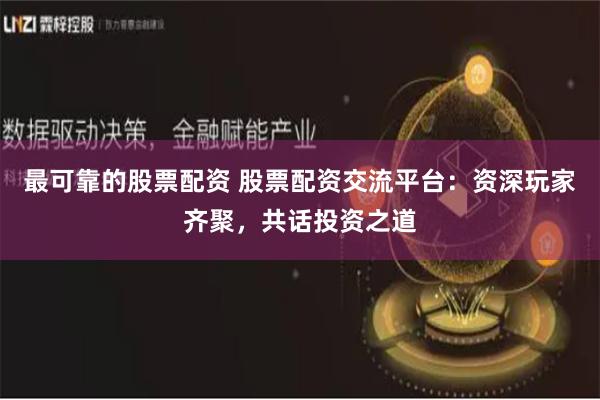 最可靠的股票配资 股票配资交流平台：资深玩家齐聚，共话投资之道