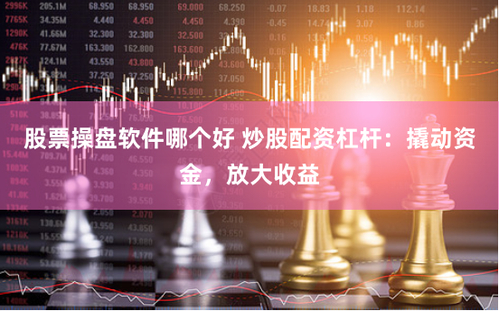 股票操盘软件哪个好 炒股配资杠杆：撬动资金，放大收益