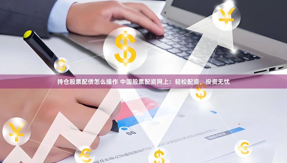 持仓股票配债怎么操作 中国股票配资网上：轻松配资，投资无忧