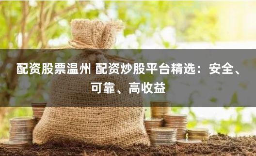 配资股票温州 配资炒股平台精选：安全、可靠、高收益