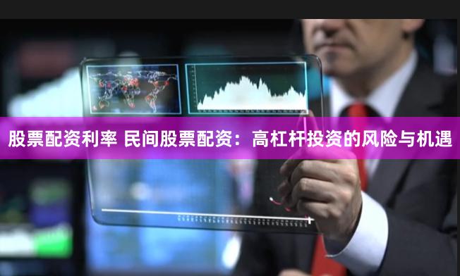 股票配资利率 民间股票配资：高杠杆投资的风险与机遇