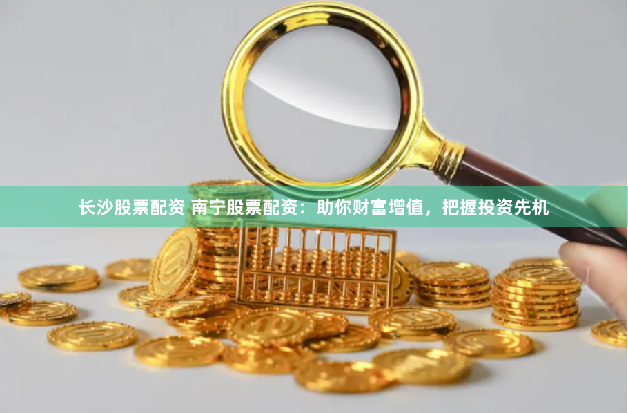 长沙股票配资 南宁股票配资：助你财富增值，把握投资先机