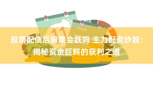 股票配债后股票会跌吗 主力配资炒股：揭秘资金巨鳄的获利之道