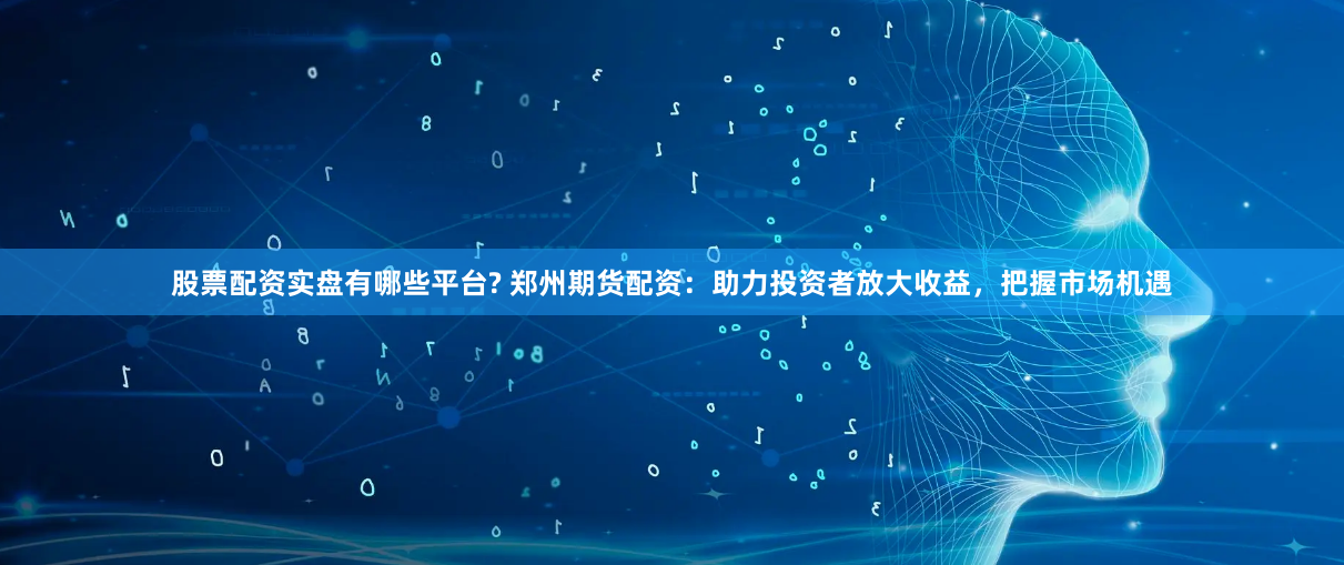股票配资实盘有哪些平台? 郑州期货配资：助力投资者放大收益，把握市场机遇