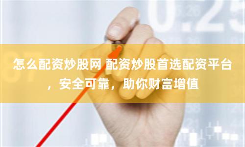 怎么配资炒股网 配资炒股首选配资平台，安全可靠，助你财富增值