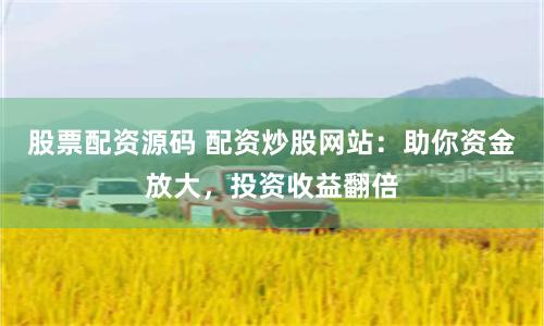 股票配资源码 配资炒股网站：助你资金放大，投资收益翻倍