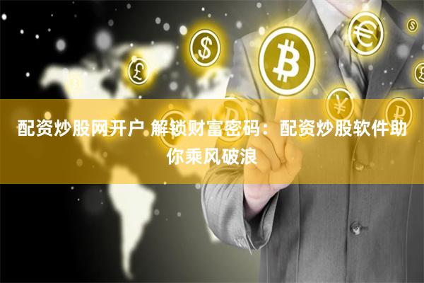 配资炒股网开户 解锁财富密码：配资炒股软件助你乘风破浪