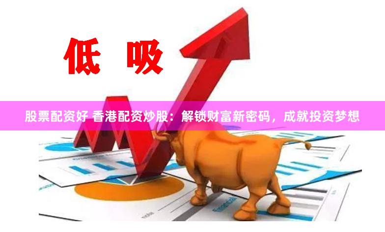 股票配资好 香港配资炒股：解锁财富新密码，成就投资梦想