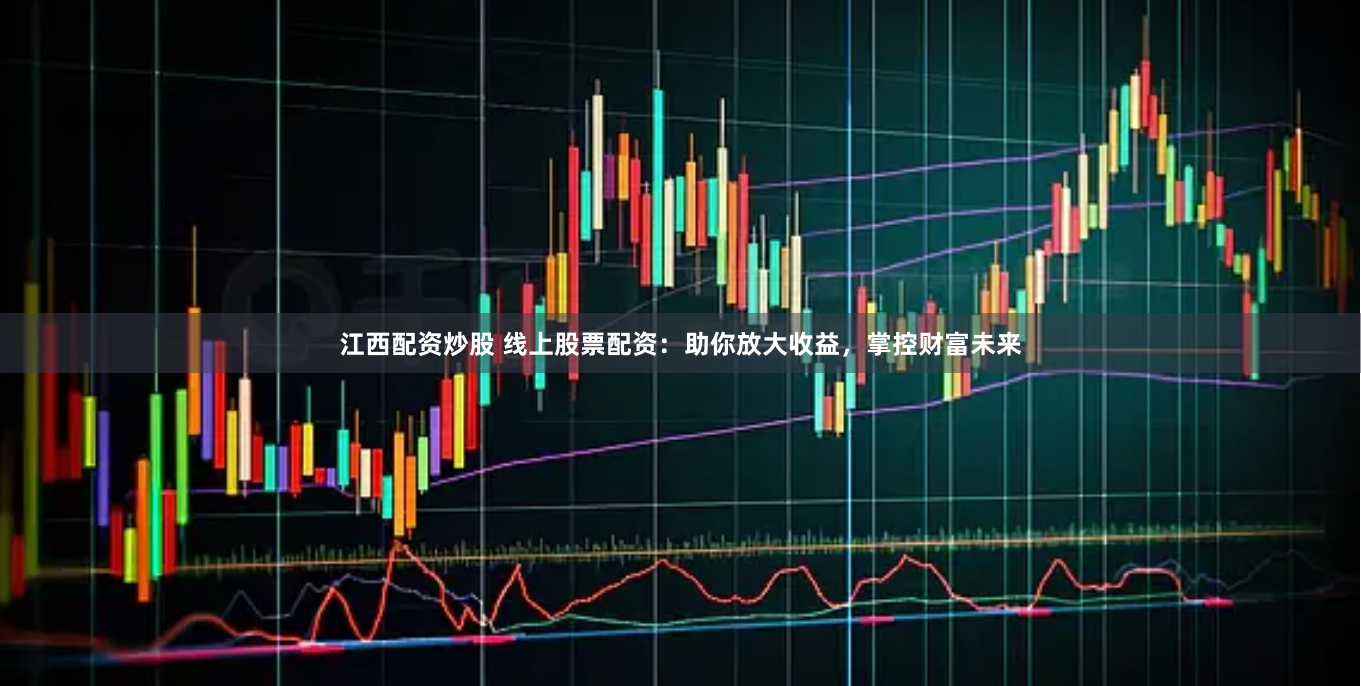 江西配资炒股 线上股票配资：助你放大收益，掌控财富未来