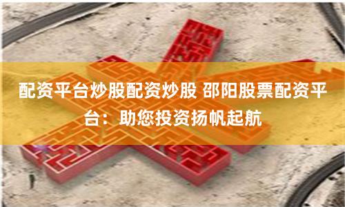 配资平台炒股配资炒股 邵阳股票配资平台：助您投资扬帆起航