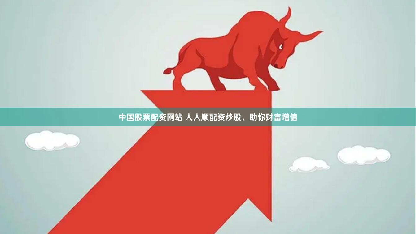 中国股票配资网站 人人顺配资炒股，助你财富增值