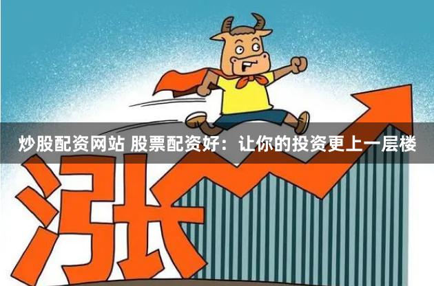 炒股配资网站 股票配资好：让你的投资更上一层楼