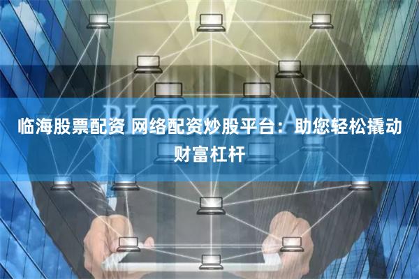 临海股票配资 网络配资炒股平台：助您轻松撬动财富杠杆