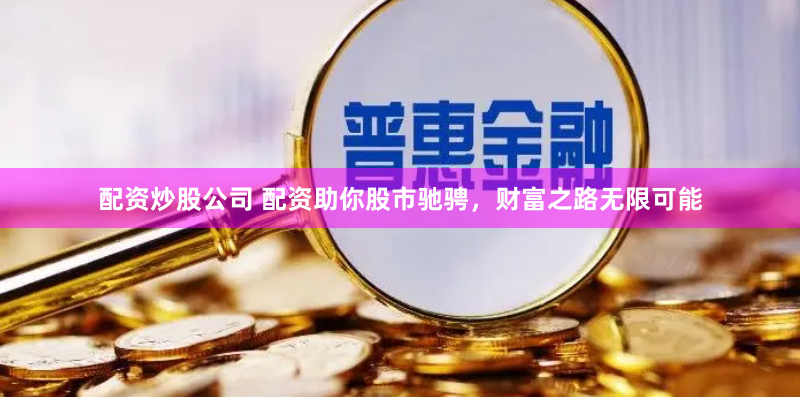 配资炒股公司 配资助你股市驰骋，财富之路无限可能