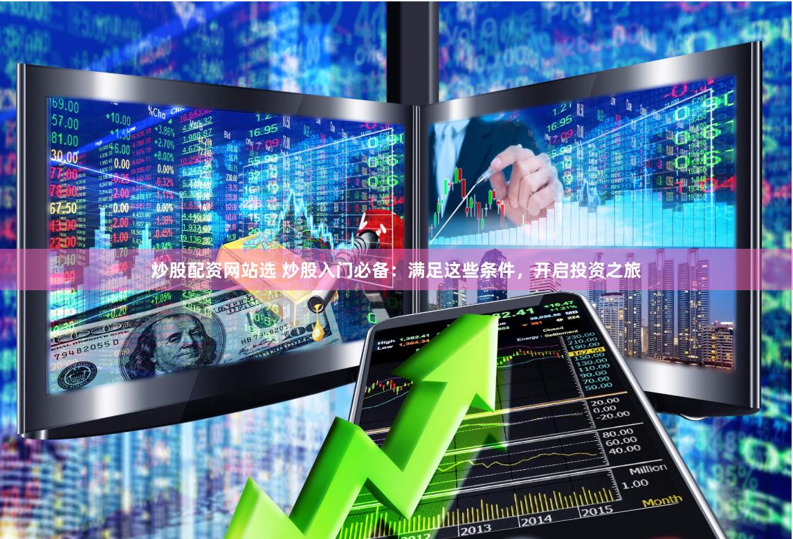 炒股配资网站选 炒股入门必备：满足这些条件，开启投资之旅