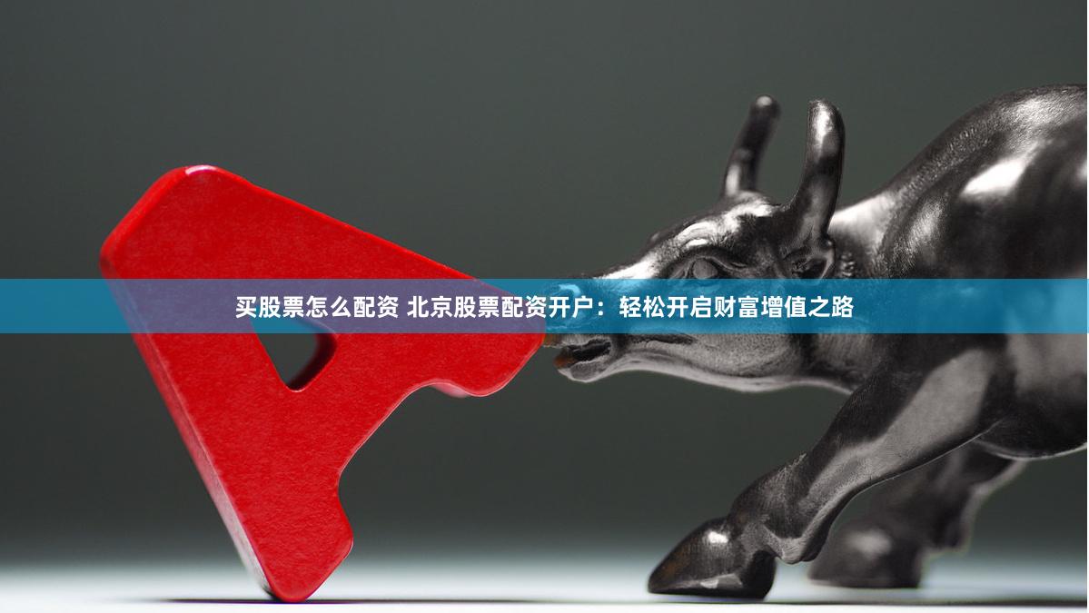 买股票怎么配资 北京股票配资开户：轻松开启财富增值之路