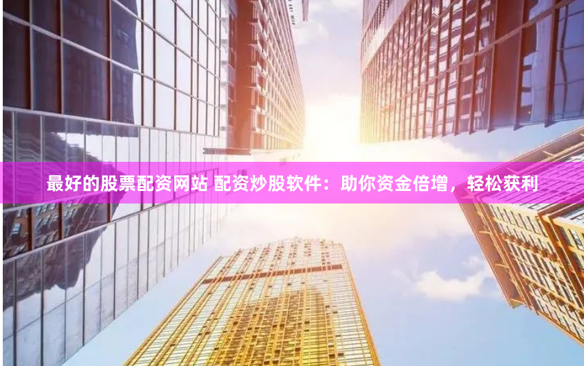 最好的股票配资网站 配资炒股软件：助你资金倍增，轻松获利