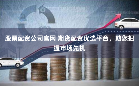 股票配资公司官网 期货配资优选平台，助您把握市场先机