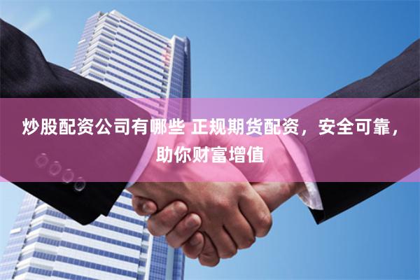 炒股配资公司有哪些 正规期货配资，安全可靠，助你财富增值