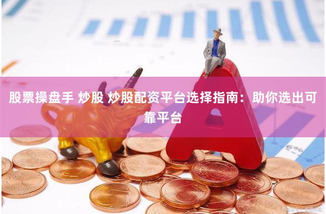 股票操盘手 炒股 炒股配资平台选择指南：助你选出可靠平台