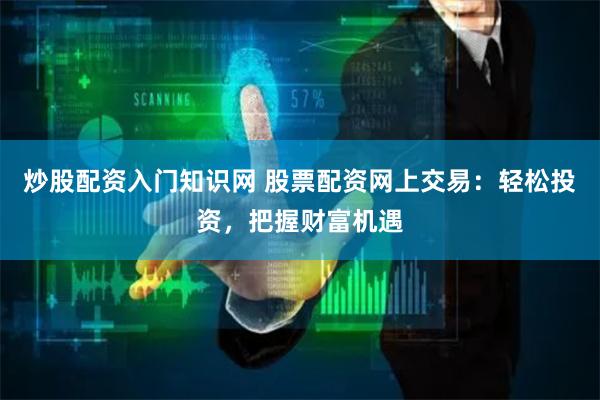 炒股配资入门知识网 股票配资网上交易：轻松投资，把握财富机遇