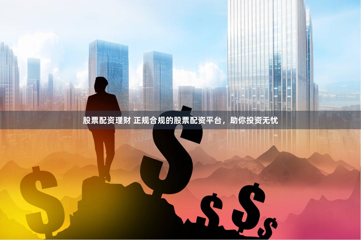 股票配资理财 正规合规的股票配资平台，助你投资无忧