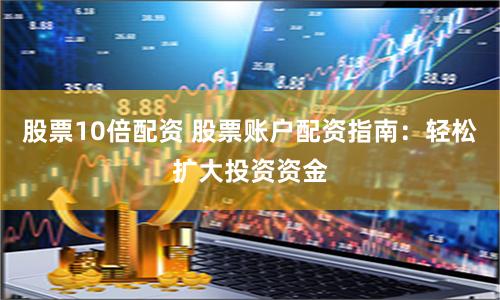 股票10倍配资 股票账户配资指南：轻松扩大投资资金