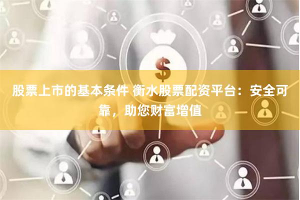 股票上市的基本条件 衡水股票配资平台：安全可靠，助您财富增值