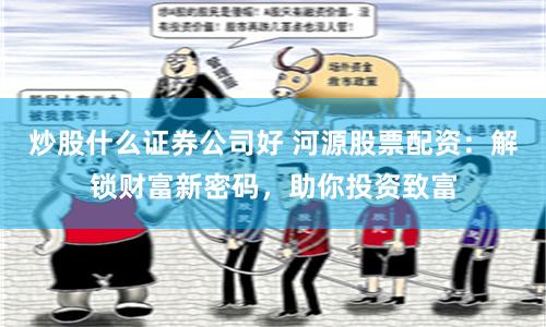 炒股什么证券公司好 河源股票配资：解锁财富新密码，助你投资致富