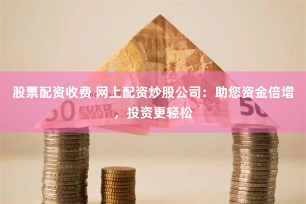 股票配资收费 网上配资炒股公司：助您资金倍增，投资更轻松