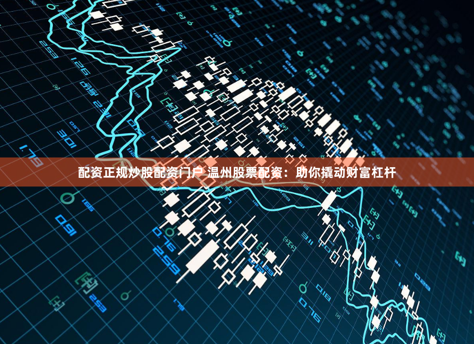 配资正规炒股配资门户 温州股票配资：助你撬动财富杠杆