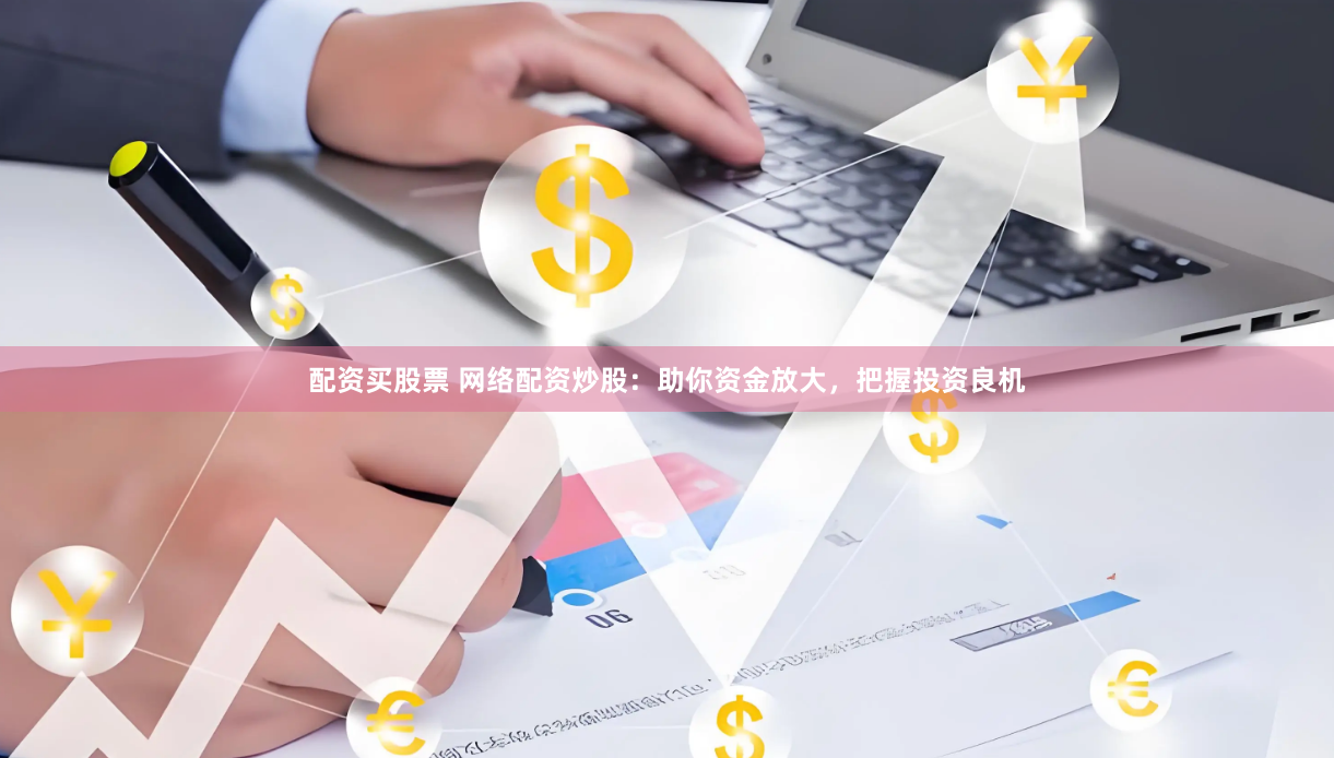 配资买股票 网络配资炒股：助你资金放大，把握投资良机