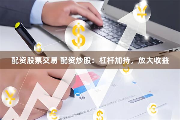 配资股票交易 配资炒股：杠杆加持，放大收益