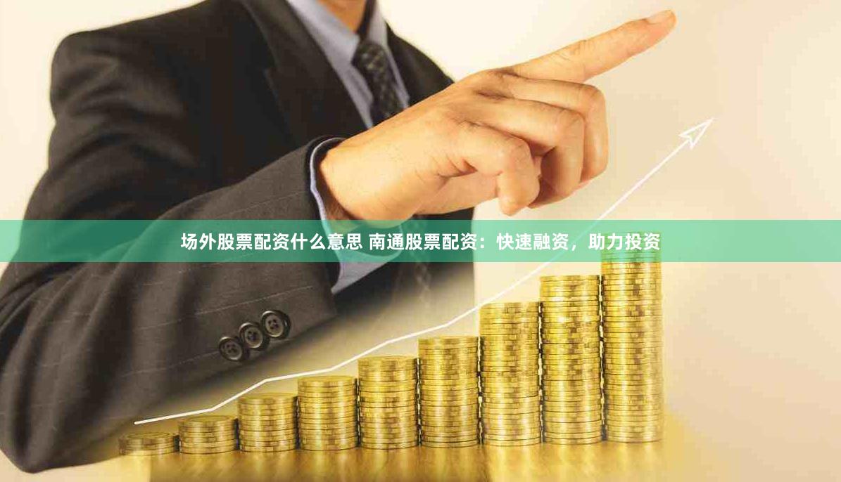 场外股票配资什么意思 南通股票配资：快速融资，助力投资