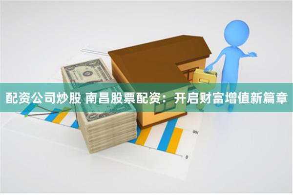 配资公司炒股 南昌股票配资：开启财富增值新篇章