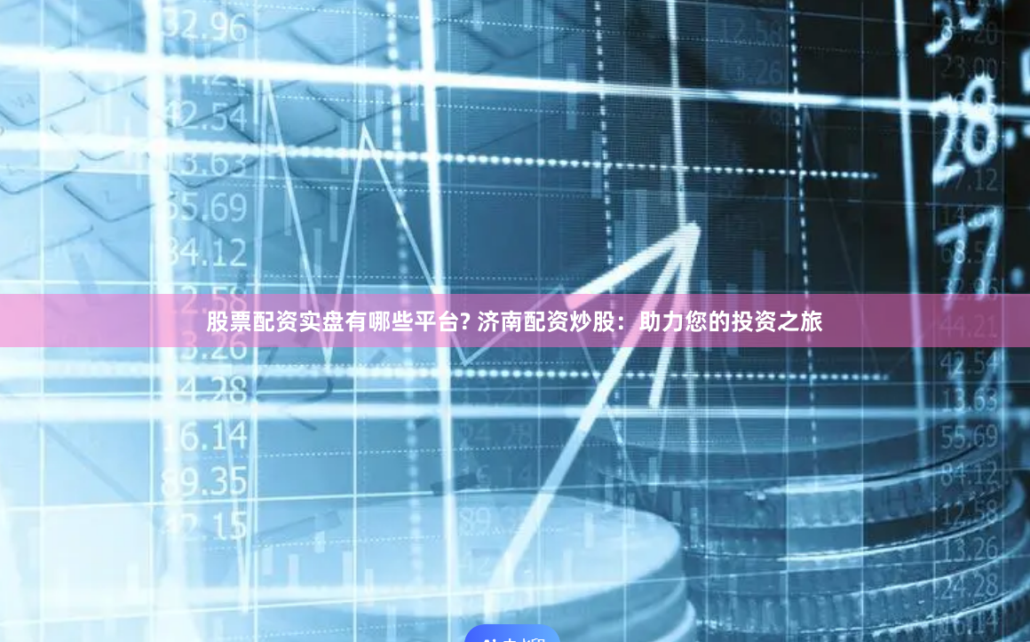 股票配资实盘有哪些平台? 济南配资炒股：助力您的投资之旅