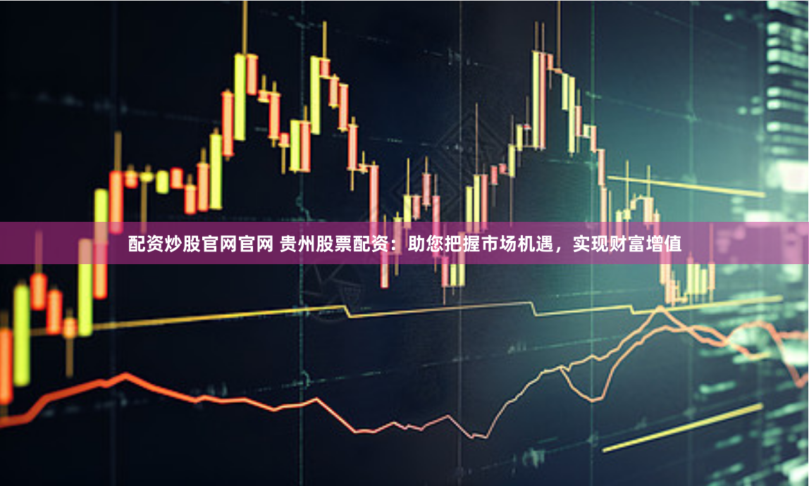 配资炒股官网官网 贵州股票配资：助您把握市场机遇，实现财富增值