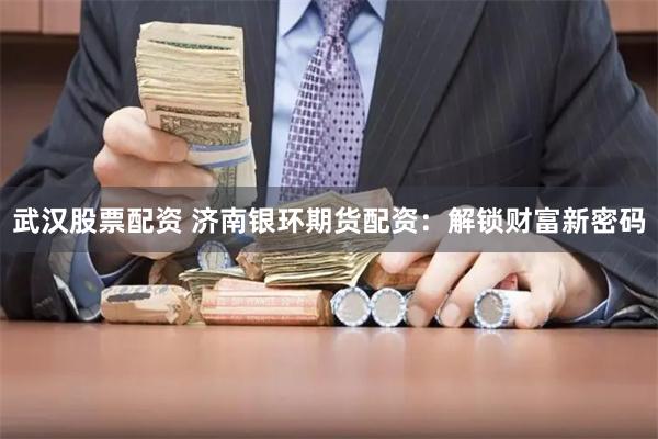 武汉股票配资 济南银环期货配资：解锁财富新密码