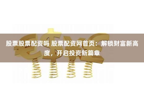 股票股票配资吗 股票配资网首页：解锁财富新高度，开启投资新篇章