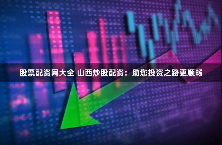 股票配资网大全 山西炒股配资：助您投资之路更顺畅