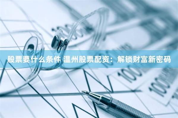股票要什么条件 温州股票配资：解锁财富新密码