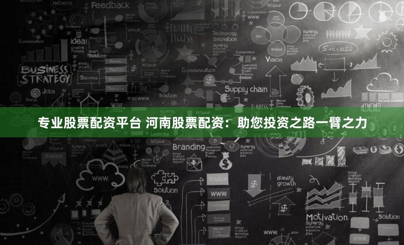 专业股票配资平台 河南股票配资：助您投资之路一臂之力
